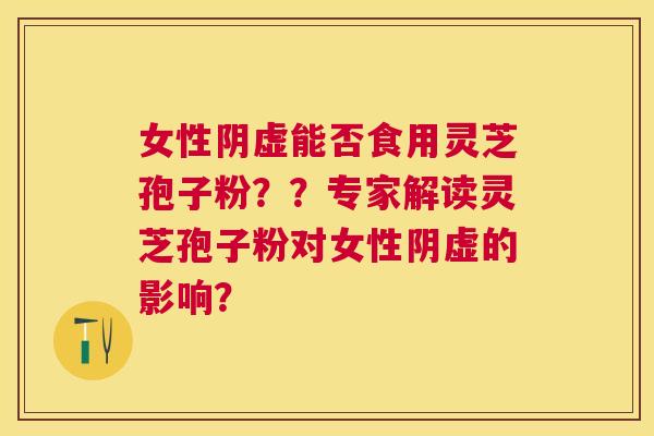 女性阴虚能否食用灵芝孢子粉？？专家解读灵芝孢子粉对女性阴虚的影响？