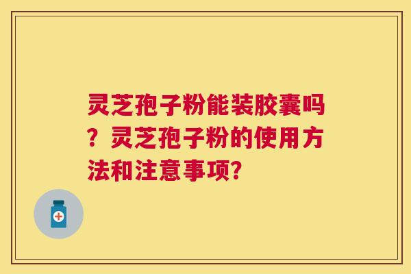 灵芝孢子粉能装胶囊吗?灵芝孢子粉的使用方法和注意事项? 灵芝孢子粉能装胶囊吗?灵芝孢子粉的使用方法和注意事项?