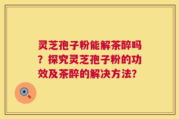 灵芝孢子粉能解茶醉吗？探究灵芝孢子粉的功效及茶醉的解决方法？