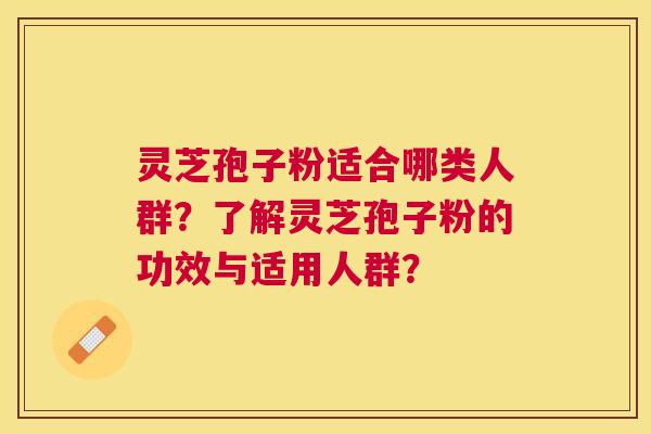 灵芝孢子粉适合哪类人群？了解灵芝孢子粉的功效与适用人群？