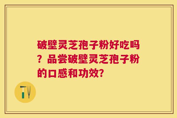 破壁灵芝孢子粉好吃吗？品尝破壁灵芝孢子粉的口感和功效？