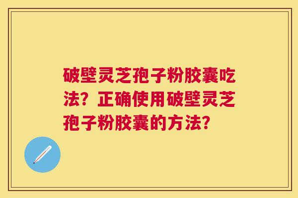 破壁灵芝孢子粉胶囊吃法?正确使用破壁灵芝孢子粉胶囊的方法? 破壁灵芝孢子粉胶囊吃法?正确使用破壁灵芝孢子粉胶囊的方法?