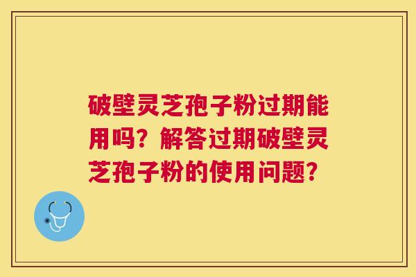 破壁灵芝孢子粉过期能用吗?解答过期破壁灵芝孢子粉的使用问题? 破壁灵芝孢子粉过期能用吗?解答过期破壁灵芝孢子粉的使用问题?
