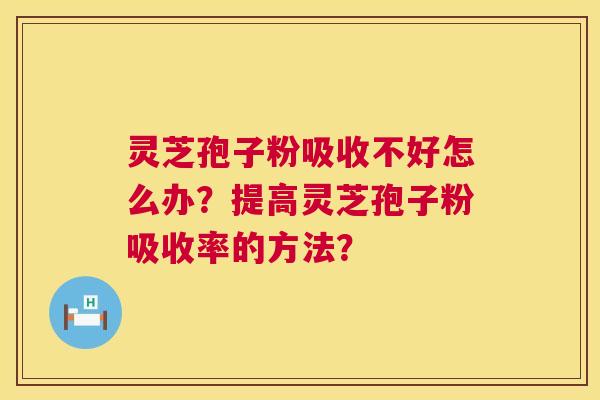 灵芝孢子粉吸收不好怎么办?提高灵芝孢子粉吸收率的方法? 灵芝孢子粉吸收不好怎么办?提高灵芝孢子粉吸收率的方法?