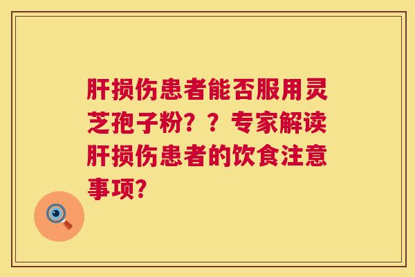 损伤患者能否服用灵芝孢子粉??专家解读损伤患者的饮食注意事项? 损伤患者能否服用灵芝孢子粉??专家解读损伤患者的饮食注意事项?