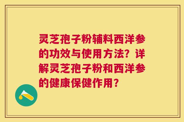 灵芝孢子粉辅料西洋参的功效与使用方法?详解灵芝孢子粉和西洋参的健康保健作用? 灵芝孢子粉辅料西洋参的功效与使用方法?详解灵芝孢子粉和西洋参的健康保健作用?