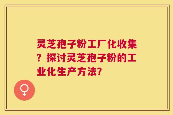 灵芝孢子粉工厂化收集?探讨灵芝孢子粉的工业化生产方法? 灵芝孢子粉工厂化收集?探讨灵芝孢子粉的工业化生产方法?