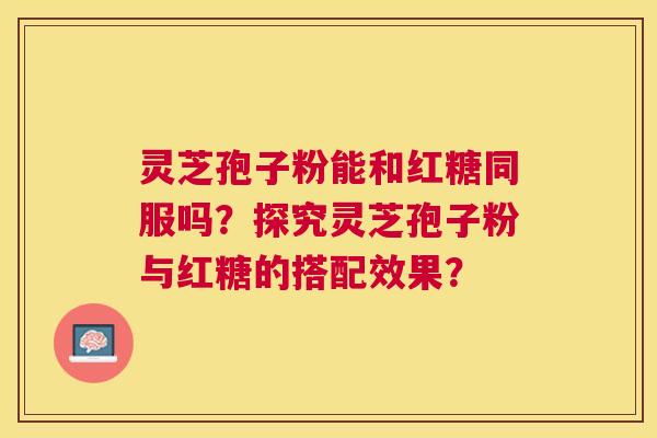 灵芝孢子粉能和红糖同服吗？探究灵芝孢子粉与红糖的搭配效果？