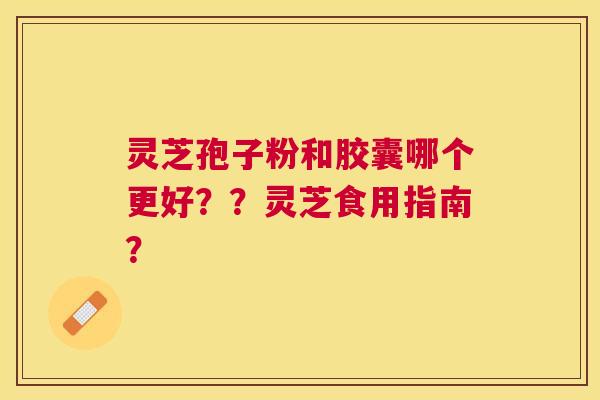 灵芝孢子粉和胶囊哪个更好??灵芝食用指南? 灵芝孢子粉和胶囊哪个更好??灵芝食用指南?