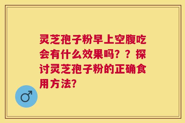 灵芝孢子粉早上空腹吃会有什么效果吗？？探讨灵芝孢子粉的正确食用方法？