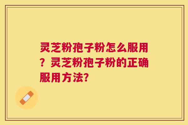 灵芝粉孢子粉怎么服用?灵芝粉孢子粉的正确服用方法? 灵芝粉孢子粉怎么服用?灵芝粉孢子粉的正确服用方法?