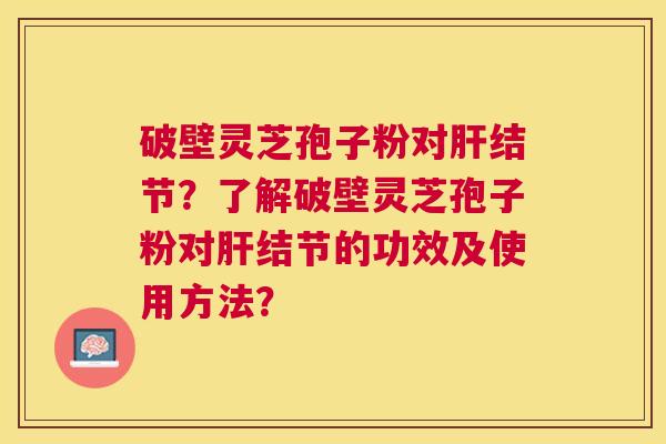 破壁灵芝孢子粉对结节？了解破壁灵芝孢子粉对结节的功效及使用方法？