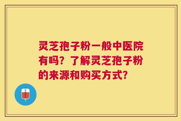 灵芝孢子粉一般中医院有吗?了解灵芝孢子粉的来源和购买方式? 灵芝孢子粉一般中医院有吗?了解灵芝孢子粉的来源和购买方式?