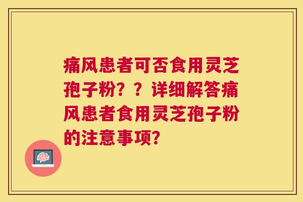 痛风患者可否食用灵芝孢子粉??详细解答痛风患者食用灵芝孢子粉的注意事项? 痛风患者可否食用灵芝孢子粉??详细解答痛风患者食用灵芝孢子粉的注意事项?