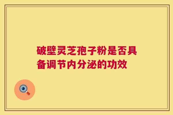 破壁灵芝孢子粉是否具备调节内分泌的功效