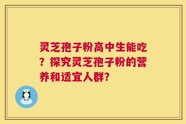 灵芝孢子粉高中生能吃?探究灵芝孢子粉的营养和适宜人群? 灵芝孢子粉高中生能吃?探究灵芝孢子粉的营养和适宜人群?