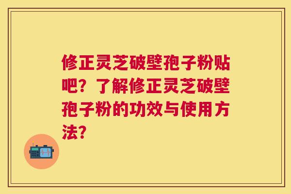 修正灵芝破壁孢子粉贴吧?了解修正灵芝破壁孢子粉的功效与使用方法? 修正灵芝破壁孢子粉贴吧?了解修正灵芝破壁孢子粉的功效与使用方法?