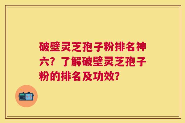 破壁灵芝孢子粉排名神六？了解破壁灵芝孢子粉的排名及功效？