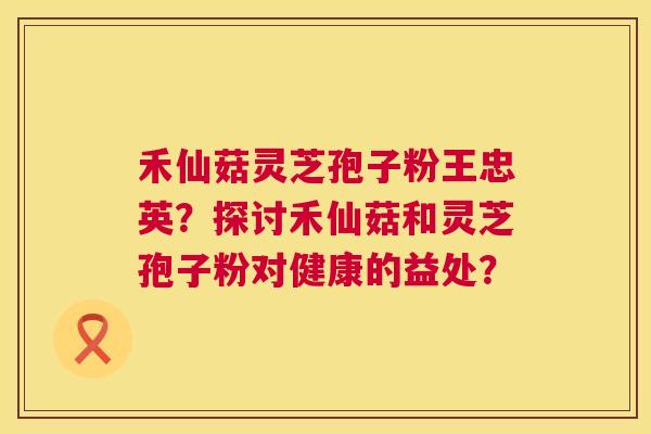 禾仙菇灵芝孢子粉王忠英?探讨禾仙菇和灵芝孢子粉对健康的益处? 禾仙菇灵芝孢子粉王忠英?探讨禾仙菇和灵芝孢子粉对健康的益处?