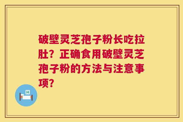 破壁灵芝孢子粉长吃拉肚?正确食用破壁灵芝孢子粉的方法与注意事项? 破壁灵芝孢子粉长吃拉肚?正确食用破壁灵芝孢子粉的方法与注意事项?