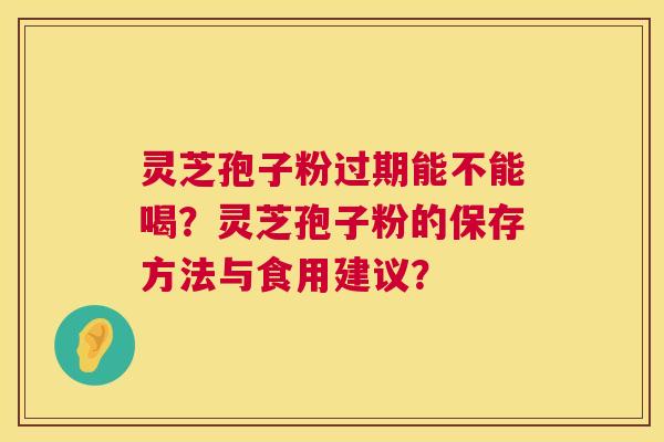 灵芝孢子粉过期能不能喝？灵芝孢子粉的保存方法与食用建议？