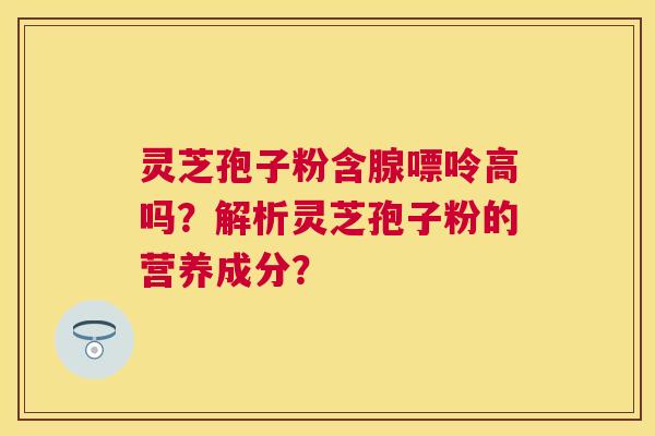 灵芝孢子粉含腺嘌呤高吗？解析灵芝孢子粉的营养成分？