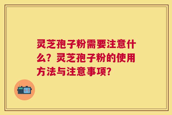 灵芝孢子粉需要注意什么?灵芝孢子粉的使用方法与注意事项? 灵芝孢子粉需要注意什么?灵芝孢子粉的使用方法与注意事项?