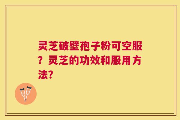 灵芝破壁孢子粉可空服？灵芝的功效和服用方法？