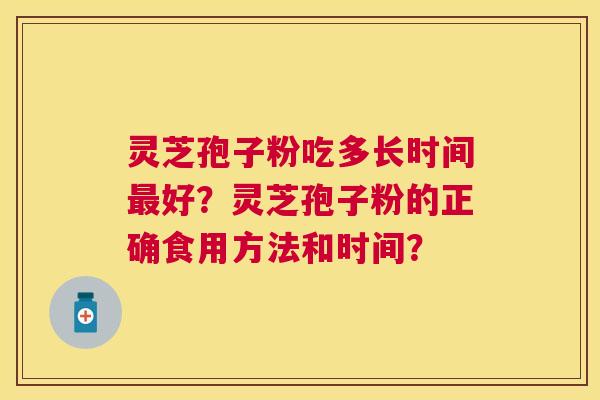 灵芝孢子粉吃多长时间好?灵芝孢子粉的正确食用方法和时间? 灵芝孢子粉吃多长时间好?灵芝孢子粉的正确食用方法和时间?
