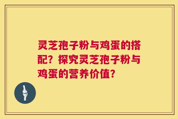 灵芝孢子粉与鸡蛋的搭配?探究灵芝孢子粉与鸡蛋的营养价值? 灵芝孢子粉与鸡蛋的搭配?探究灵芝孢子粉与鸡蛋的营养价值?