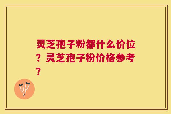 灵芝孢子粉都什么价位?灵芝孢子粉价格参考? 灵芝孢子粉都什么价位?灵芝孢子粉价格参考?