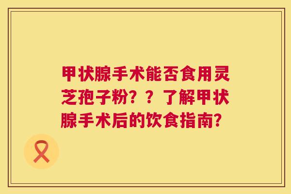 手术能否食用灵芝孢子粉??了解手术后的饮食指南? 手术能否食用灵芝孢子粉??了解手术后的饮食指南?