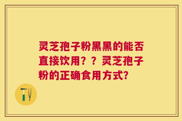 灵芝孢子粉黑黑的能否直接饮用？？灵芝孢子粉的正确食用方式？