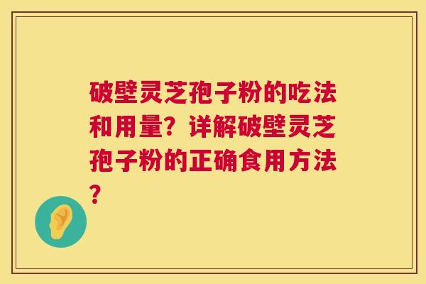破壁灵芝孢子粉的吃法和用量？详解破壁灵芝孢子粉的正确食用方法？