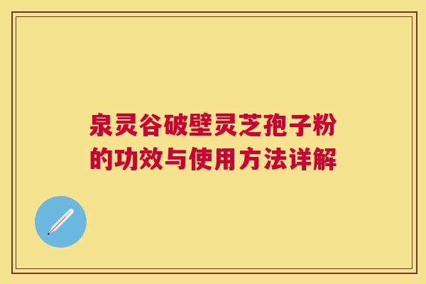泉灵谷破壁灵芝孢子粉的功效与使用方法详解