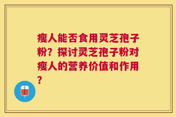 瘦人能否食用灵芝孢子粉?探讨灵芝孢子粉对瘦人的营养价值和作用? 瘦人能否食用灵芝孢子粉?探讨灵芝孢子粉对瘦人的营养价值和作用?