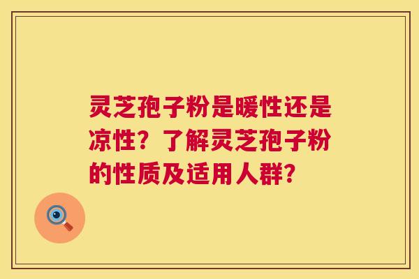 灵芝孢子粉是暖性还是凉性?了解灵芝孢子粉的性质及适用人群? 灵芝孢子粉是暖性还是凉性?了解灵芝孢子粉的性质及适用人群?