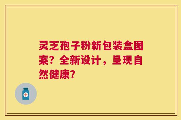 灵芝孢子粉新包装盒图案?全新设计,呈现自然健康? 灵芝孢子粉新包装盒图案?全新设计,呈现自然健康?