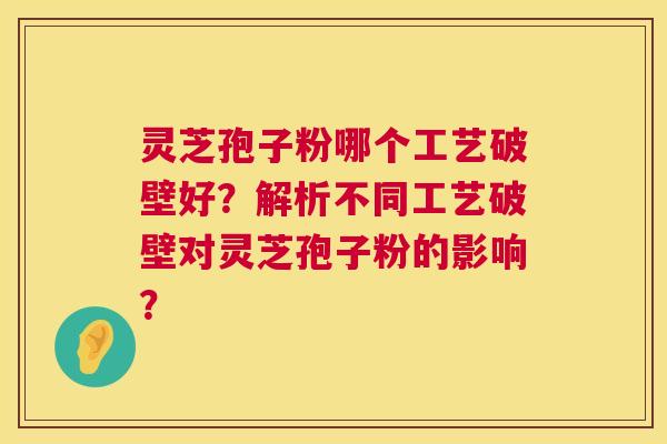 灵芝孢子粉哪个工艺破壁好？解析不同工艺破壁对灵芝孢子粉的影响？