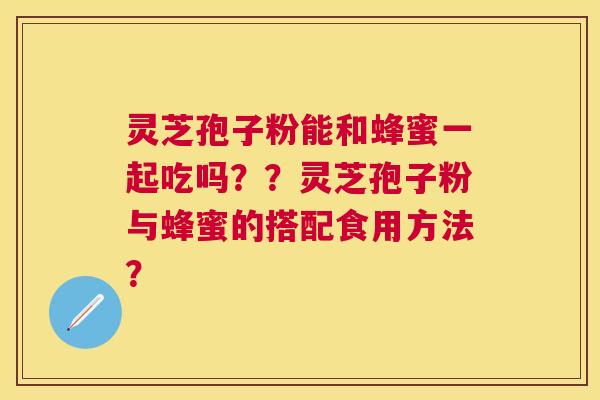 灵芝孢子粉能和蜂蜜一起吃吗??灵芝孢子粉与蜂蜜的搭配食用方法? 灵芝孢子粉能和蜂蜜一起吃吗??灵芝孢子粉与蜂蜜的搭配食用方法?