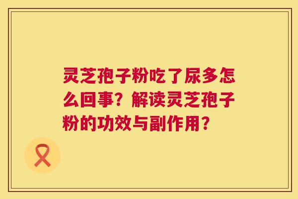 灵芝孢子粉吃了尿多怎么回事？解读灵芝孢子粉的功效与副作用？