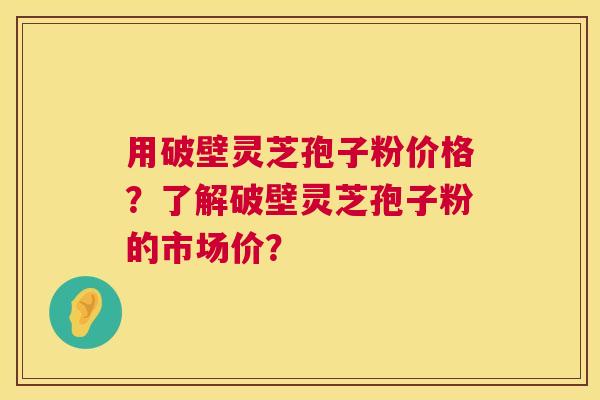 用破壁灵芝孢子粉价格?了解破壁灵芝孢子粉的市场价? 用破壁灵芝孢子粉价格?了解破壁灵芝孢子粉的市场价?