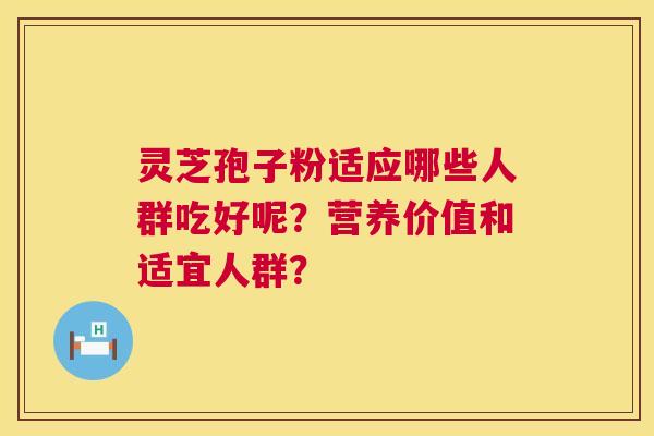 灵芝孢子粉适应哪些人群吃好呢?营养价值和适宜人群? 灵芝孢子粉适应哪些人群吃好呢?营养价值和适宜人群?
