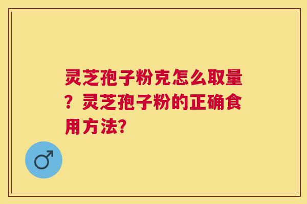 灵芝孢子粉克怎么取量?灵芝孢子粉的正确食用方法? 灵芝孢子粉克怎么取量?灵芝孢子粉的正确食用方法?