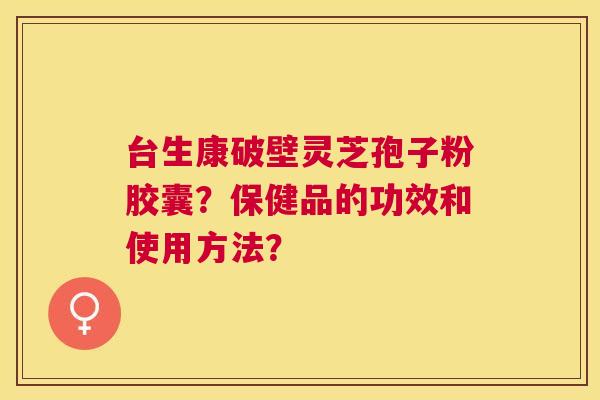台生康破壁灵芝孢子粉胶囊？保健品的功效和使用方法？