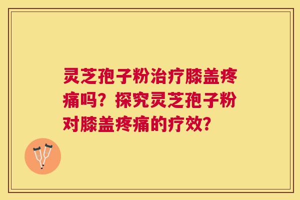 灵芝孢子粉膝盖吗?探究灵芝孢子粉对膝盖的疗效? 灵芝孢子粉膝盖吗?探究灵芝孢子粉对膝盖的疗效?