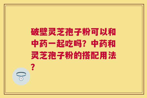 破壁灵芝孢子粉可以和一起吃吗?和灵芝孢子粉的搭配用法? 破壁灵芝孢子粉可以和一起吃吗?和灵芝孢子粉的搭配用法?