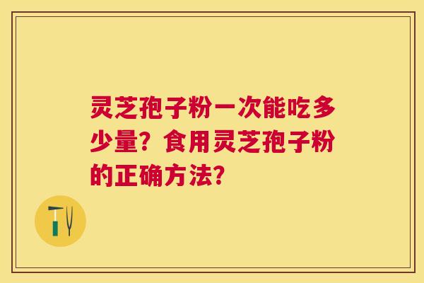 灵芝孢子粉一次能吃多少量？食用灵芝孢子粉的正确方法？