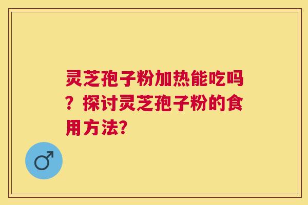 灵芝孢子粉加热能吃吗?探讨灵芝孢子粉的食用方法? 灵芝孢子粉加热能吃吗?探讨灵芝孢子粉的食用方法?