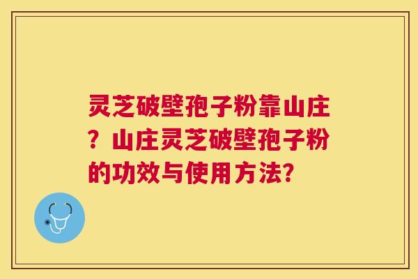 灵芝破壁孢子粉靠山庄?山庄灵芝破壁孢子粉的功效与使用方法? 灵芝破壁孢子粉靠山庄?山庄灵芝破壁孢子粉的功效与使用方法?